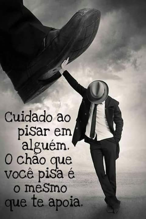 Cuidado ao pisar em alguem. O chao que voce pisa e o mesmo!