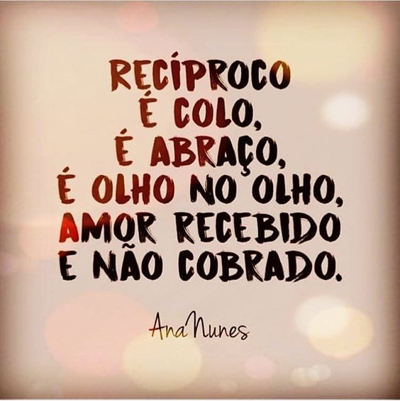 Reciproco é colo, é abraço, é olho no olho, amor recebido e não cobrado!