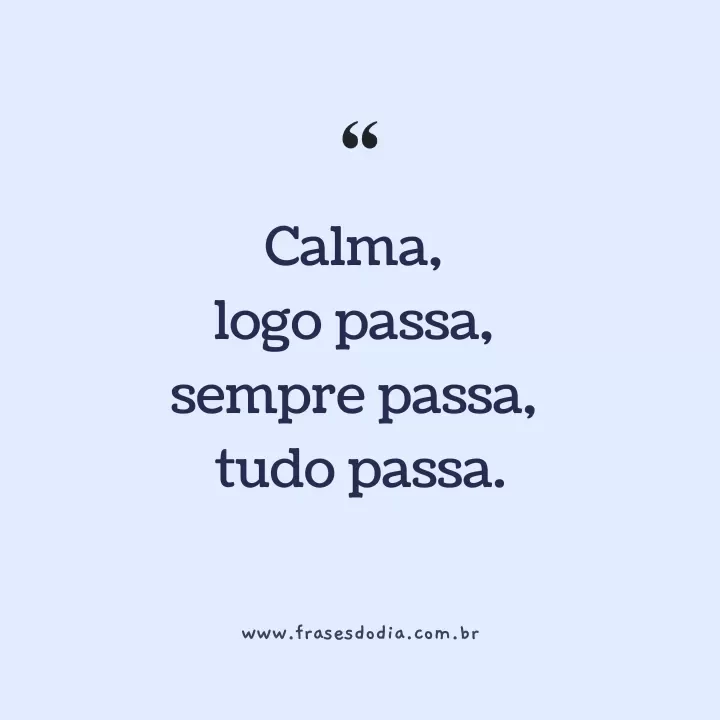 Calma, Logo Passa, Sempre Passa, Tudo Passa.