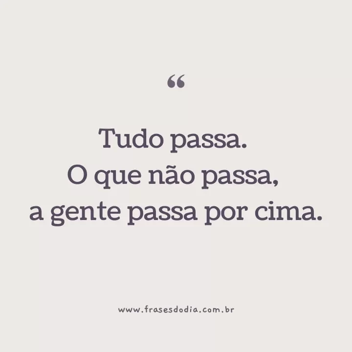 Tudo Passa. O que não Passa, a Gente Passa Por Cima.