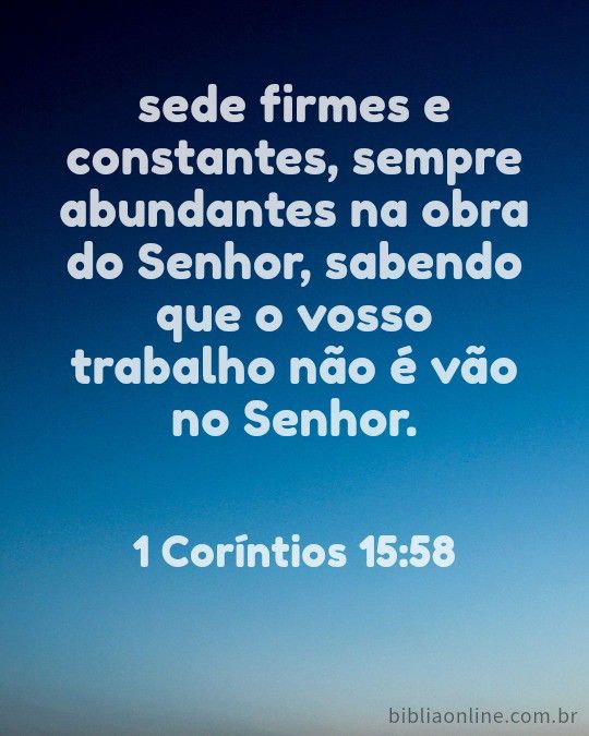 Sede firmes e constantes, sempre abundantes na obra do Senhor, sabendo que o vosso trablho não é envão no Senhor! 1Coríntios 15 : 58