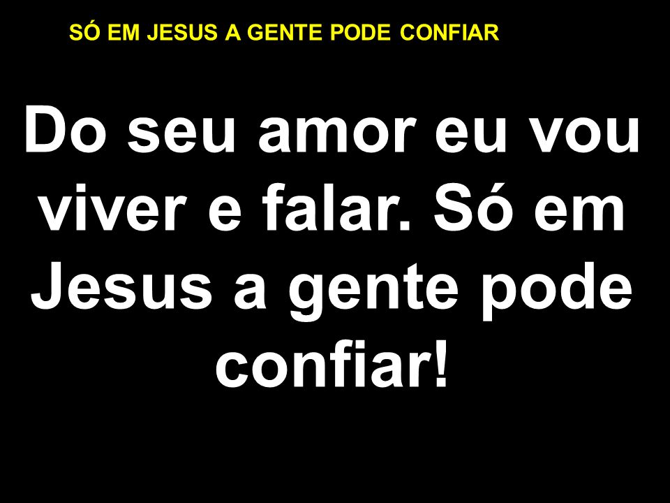 Do seu amor eu vou viver e falar. Só em Jesus a gente pode confiar!