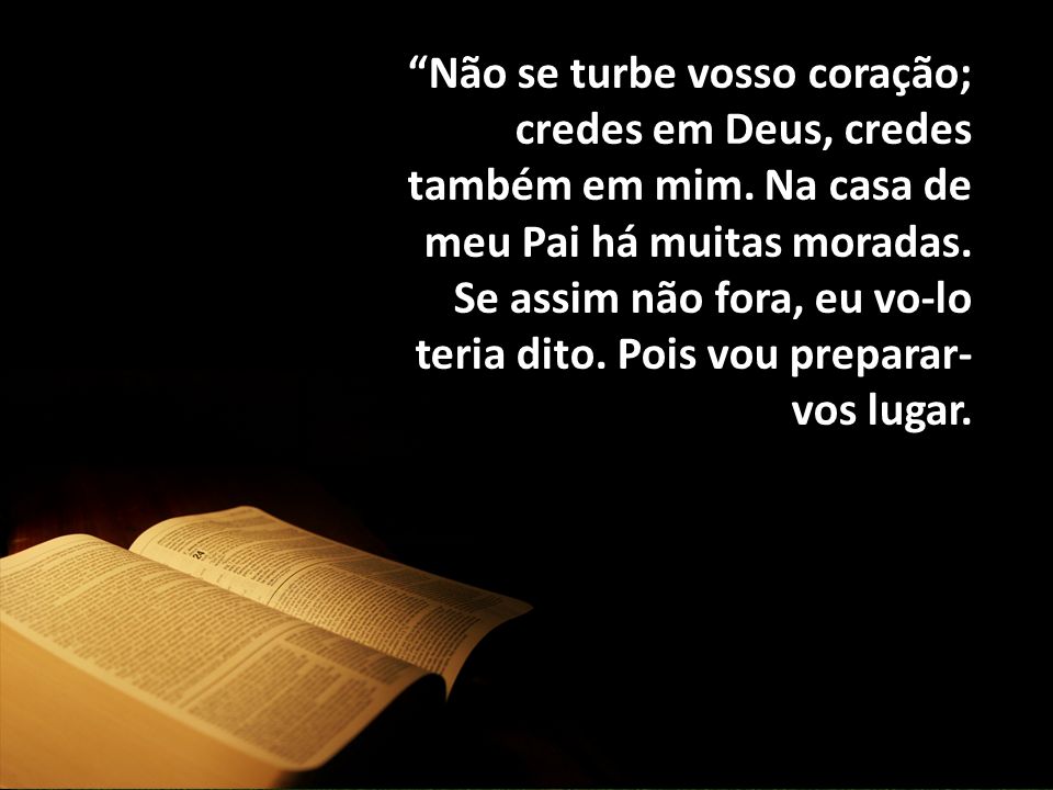 “Não se turbe voso coração; credes em Deus, credes também em Mim. Na casa de meu Pai há muitas moradas. Se assim não fora, eu vo-lo teria dito. Pois vou preparar-vos lugar.”