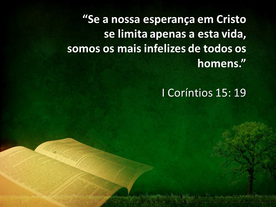 “Se a nossa esperança em Cristo se limita apenas a esta vida, somos os mais infelizes de todos os Homens.” 1Coríntios15 : 19