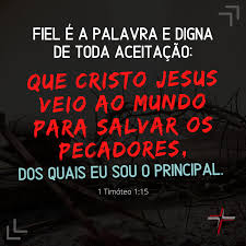 Fiel é a Palavra e digna de toda aceitação : Que Cristo Jesus veio ao mundo para Salvar os Pecadores, dos quais Eu sou o Principal…