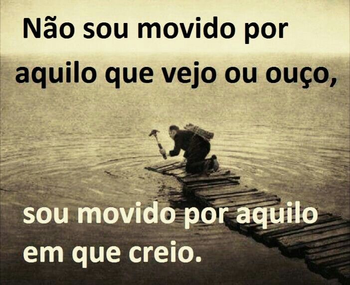 Não sou movido por aquilo que vejo ou ouço, sou movido por aquilo em que Creio!!