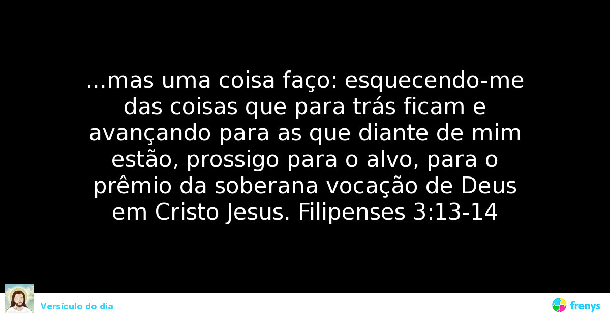 …mas uma coisa faço: esquecendo-me das coisas que para trás ficam e avançando para as que diante de mim estão, prosigo para o alvo, para o prêmio da soberana focação de Deus em Cristo Jesus. Felipenses 3 : 13-14